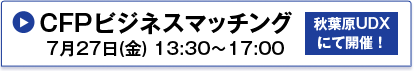 CFPビジネスマッチング　7月27日（金）13:30～17:00 秋葉原UDX似て開催！