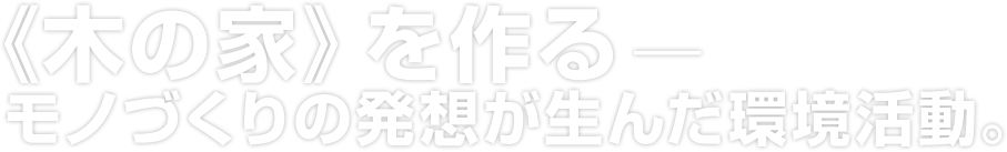 《木の家》を作る-モノづくりの発想が生んだ環境活動。