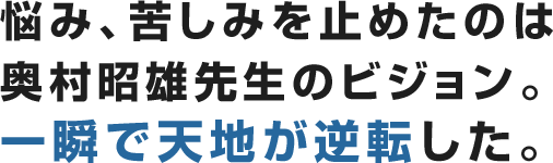 悩み、苦しみを止めたのは奥村昭雄先生のビジョン。一瞬で天地が逆転した。