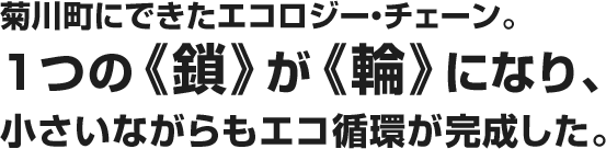 菊川町にできたエコロジー・チェーン。1つの《鎖》が《輪》になり、小さいながらもエコ循環が完成した。