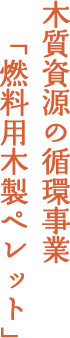 木質資源の循環事業「燃料用木製ペレット」