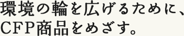 環境の輪を広げるために、CFP商品をめざす。