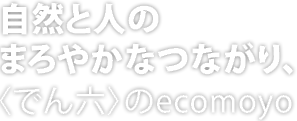 自然と人のまろやかなつながり、<でん六>のecomoyo