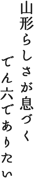 山形らしさが息づくでん六でありたい