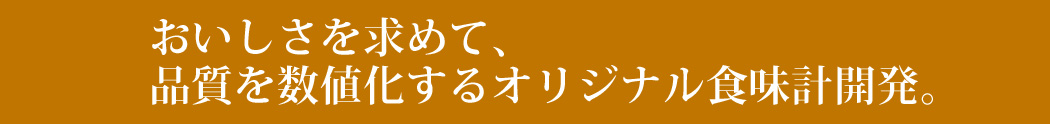 おいしさを求めて品質を数値化するオリジナル食味計開発。