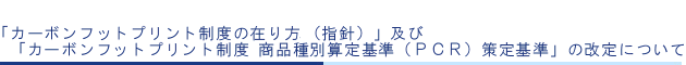 「カーボンフットプリント制度の在り方（指針）」及び「カーボンフットプリント制度 商品種別算定基準（ＰＣＲ）策定基準」の改定について